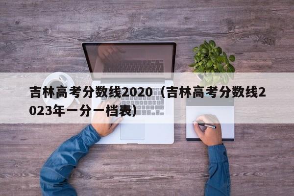 吉林高考分数线2020（吉林高考分数线2023年一分一档表）