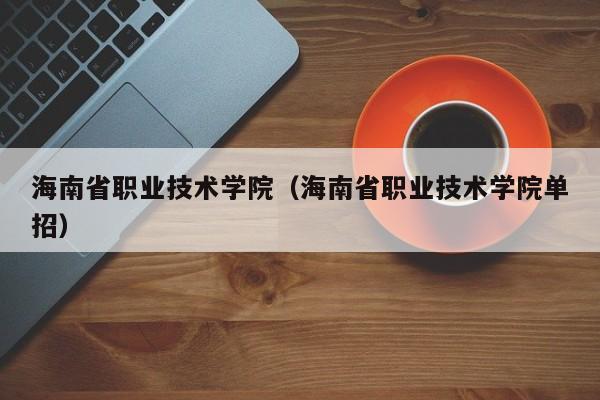 海南省职业技术学院（海南省职业技术学院单招）