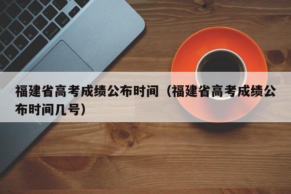 福建省高考成绩公布时间（福建省高考成绩公布时间几号）