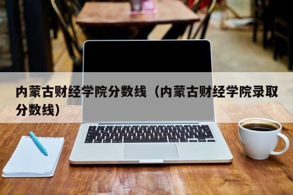 内蒙古财经学院分数线（内蒙古财经学院录取分数线）