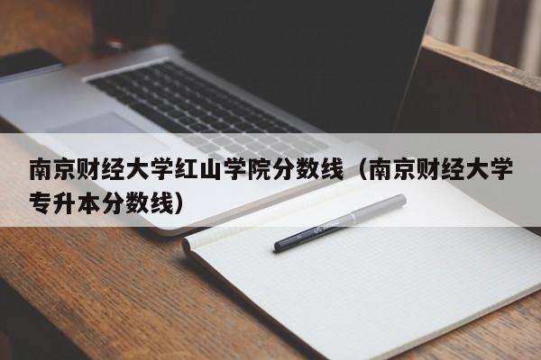 南京财经大学红山学院分数线（南京财经大学专升本分数线）