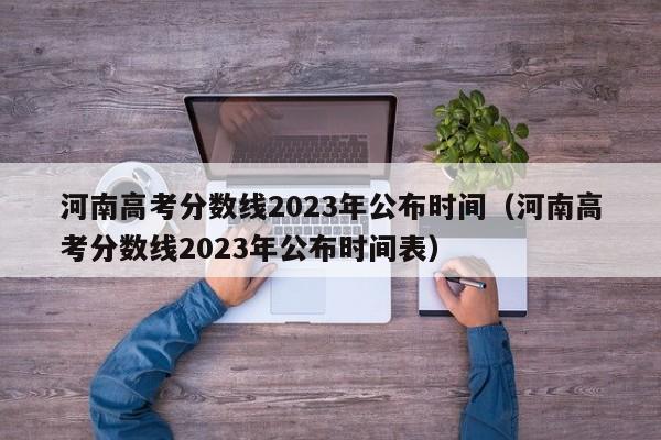 河南高考分数线2023年公布时间（河南高考分数线2023年公布时间表）