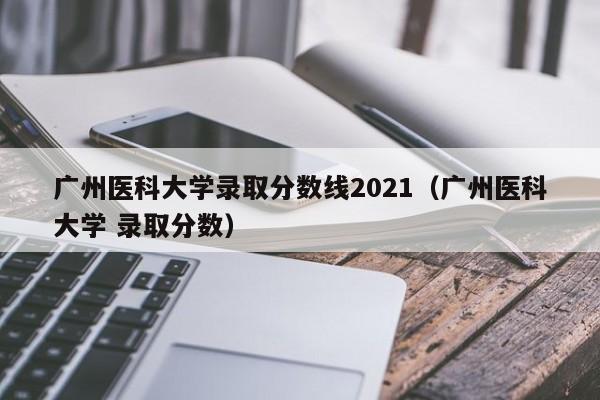 广州医科大学录取分数线2021（广州医科大学 录取分数）