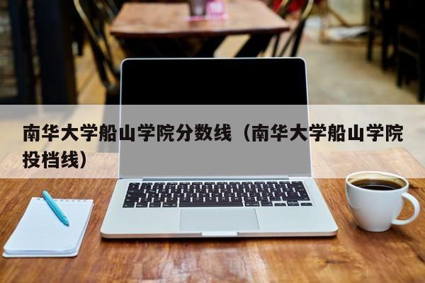 南华大学船山学院分数线（南华大学船山学院投档线）