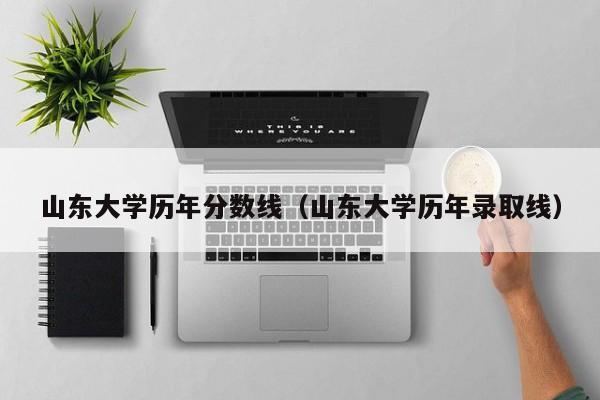 山东大学历年分数线（山东大学历年录取线）