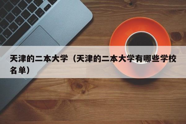 天津的二本大学（天津的二本大学有哪些学校名单）