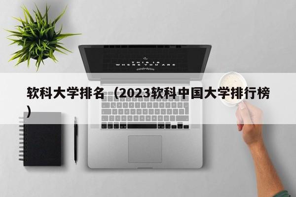 软科大学排名（2023软科中国大学排行榜）