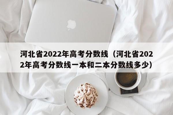 河北省2022年高考分数线（河北省2022年高考分数线一本和二本分数线多少）