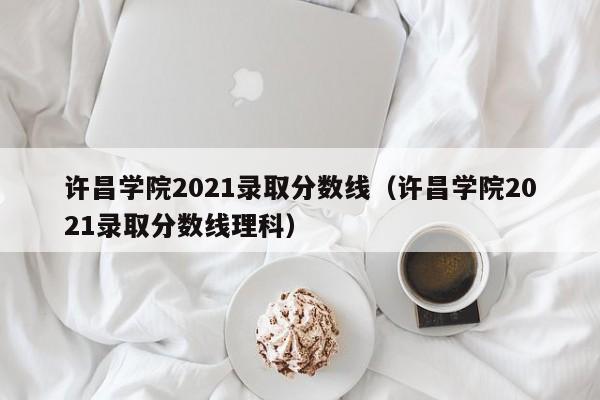 许昌学院2021录取分数线（许昌学院2021录取分数线理科）