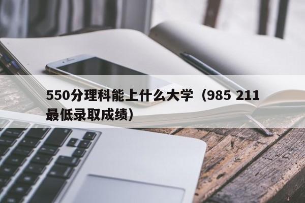 550分理科能上什么大学（985 211最低录取成绩）