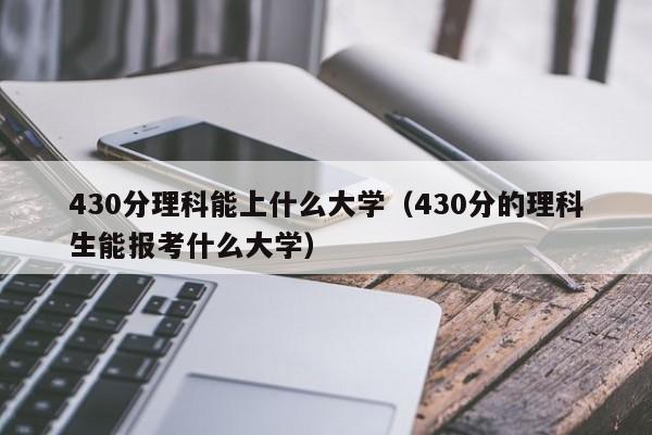 430分理科能上什么大学（430分的理科生能报考什么大学）