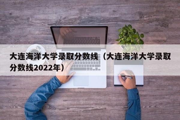 大连海洋大学录取分数线（大连海洋大学录取分数线2022年）