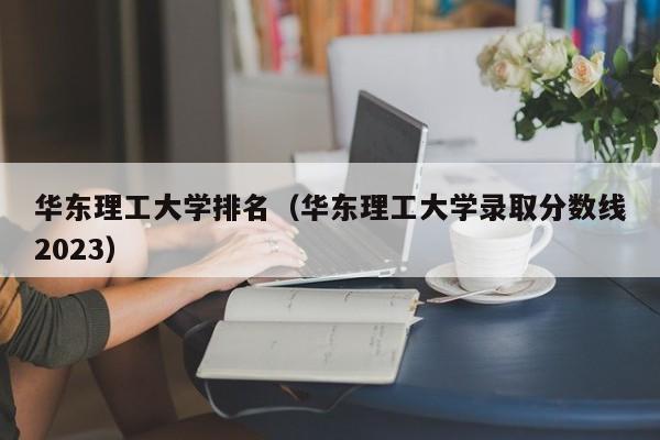 华东理工大学排名（华东理工大学录取分数线2023）