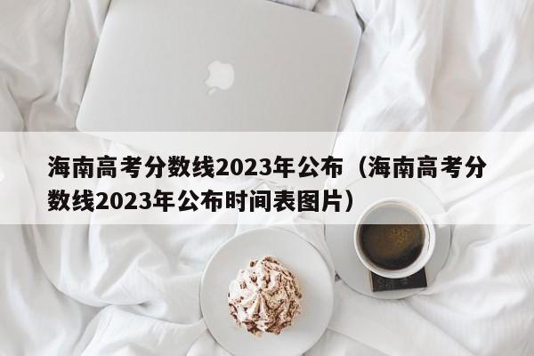 海南高考分数线2023年公布（海南高考分数线2023年公布时间表图片）