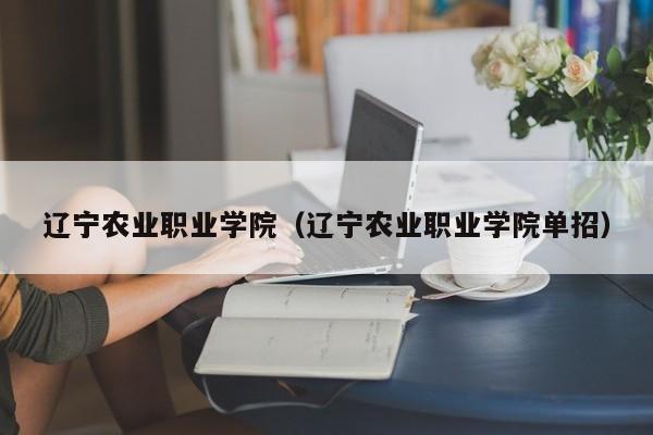 辽宁农业职业学院（辽宁农业职业学院单招）