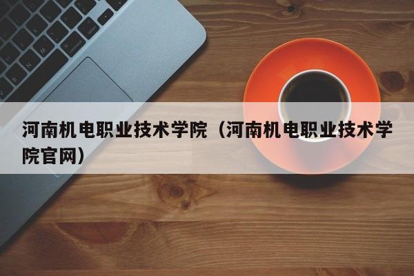 河南机电职业技术学院（河南机电职业技术学院官网）