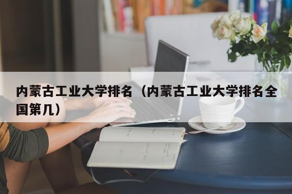 内蒙古工业大学排名（内蒙古工业大学排名全国第几）