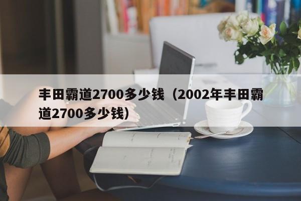 丰田霸道2700多少钱（2002年丰田霸道2700多少钱）