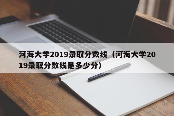 河海大学2019录取分数线（河海大学2019录取分数线是多少分）