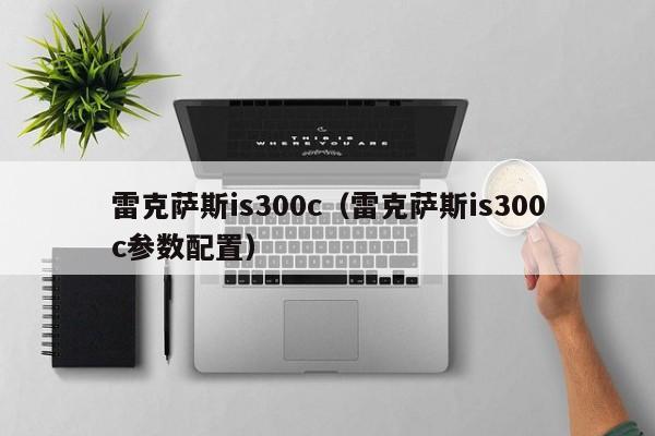 雷克萨斯is300c（雷克萨斯is300c参数配置）