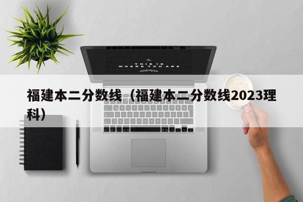 福建本二分数线（福建本二分数线2023理科）