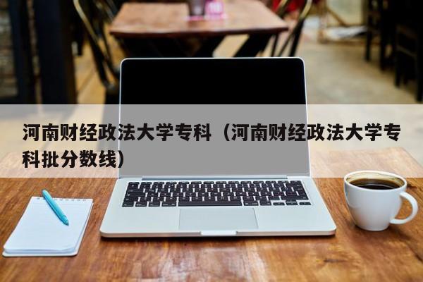 河南财经政法大学专科（河南财经政法大学专科批分数线）