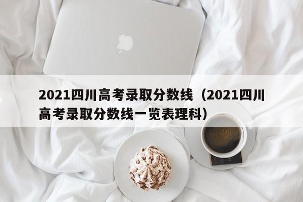 2021四川高考录取分数线（2021四川高考录取分数线一览表理科）