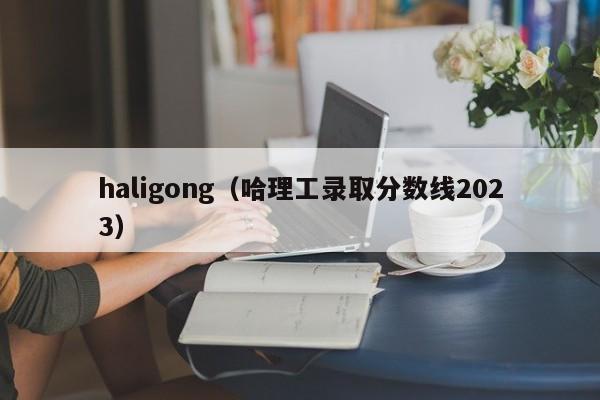 haligong（哈理工录取分数线2023）