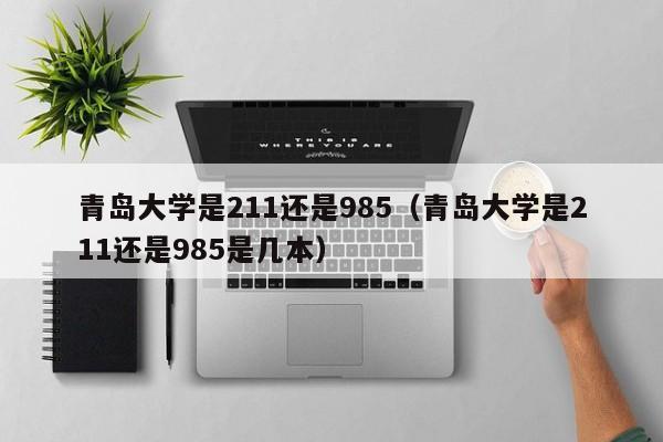 青岛大学是211还是985（青岛大学是211还是985是几本）