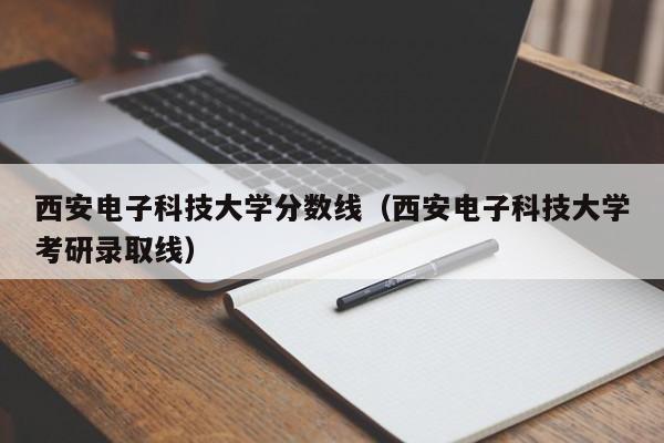 西安电子科技大学分数线（西安电子科技大学考研录取线）