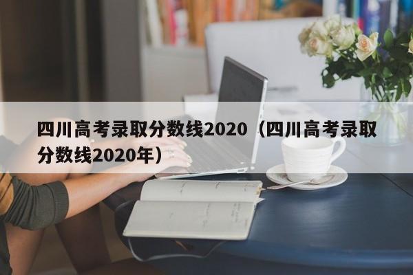 四川高考录取分数线2020（四川高考录取分数线2020年）