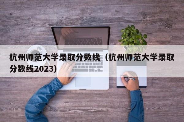 杭州师范大学录取分数线（杭州师范大学录取分数线2023）