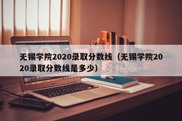 无锡学院2020录取分数线（无锡学院2020录取分数线是多少）