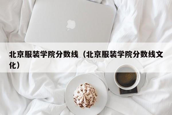 北京服装学院分数线（北京服装学院分数线文化）