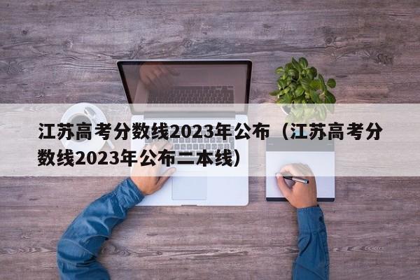 江苏高考分数线2023年公布（江苏高考分数线2023年公布二本线）