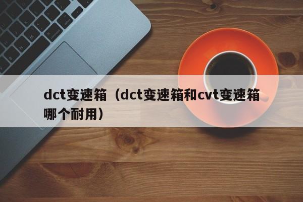 dct变速箱（dct变速箱和cvt变速箱哪个耐用）