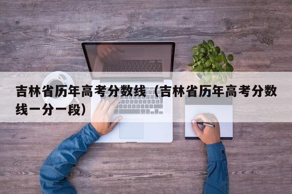 吉林省历年高考分数线（吉林省历年高考分数线一分一段）