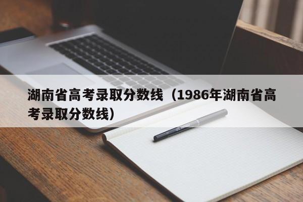 湖南省高考录取分数线（1986年湖南省高考录取分数线）