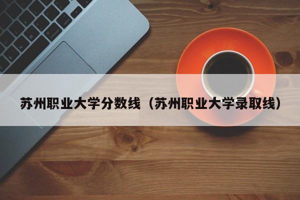 苏州职业大学分数线（苏州职业大学录取线）