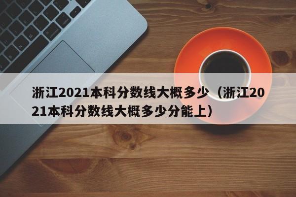 浙江2021本科分数线大概多少（浙江2021本科分数线大概多少分能上）