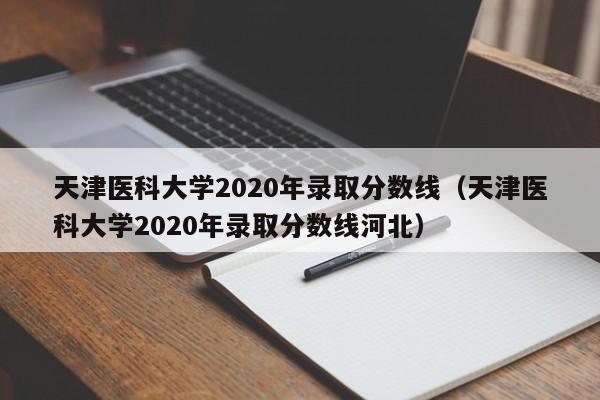 天津医科大学2020年录取分数线（天津医科大学2020年录取分数线河北）