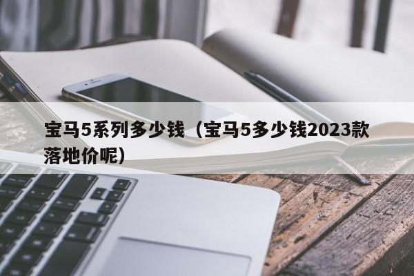 宝马5系列多少钱（宝马5多少钱2023款落地价呢）