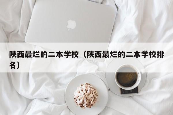 陕西最烂的二本学校（陕西最烂的二本学校排名）