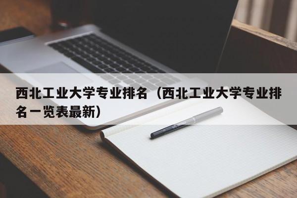 西北工业大学专业排名（西北工业大学专业排名一览表最新）