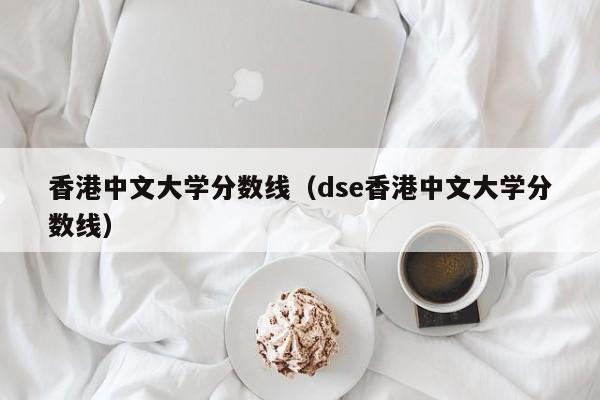 香港中文大学分数线（dse香港中文大学分数线）