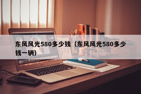 东风风光580多少钱（东风风光580多少钱一辆）