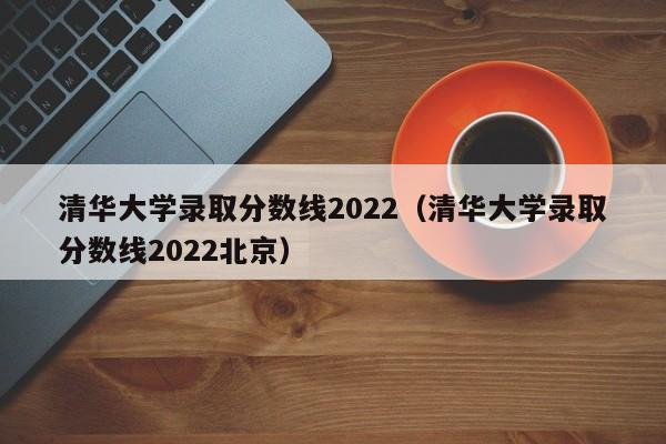 清华大学录取分数线2022（清华大学录取分数线2022北京）