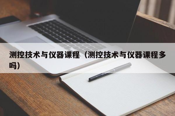 测控技术与仪器课程（测控技术与仪器课程多吗）