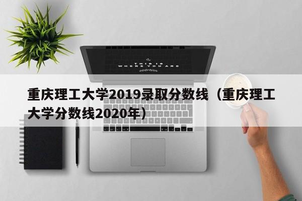 重庆理工大学2019录取分数线（重庆理工大学分数线2020年）