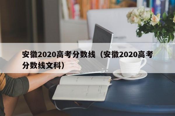 安徽2020高考分数线（安徽2020高考分数线文科）